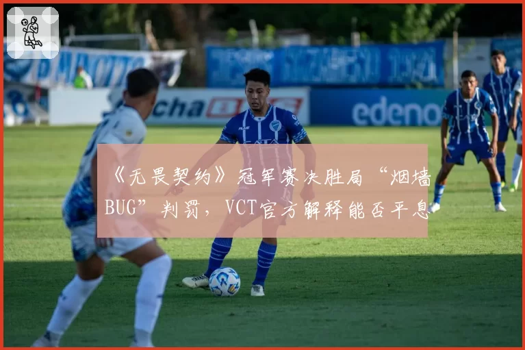 《无畏契约》冠军赛决胜局“烟墙BUG”判罚,VCT官方解释能否平息争议?