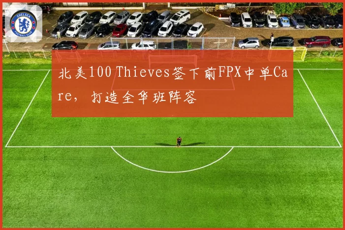 北美100 Thieves签下前FPX中单Care,打造全华班阵容