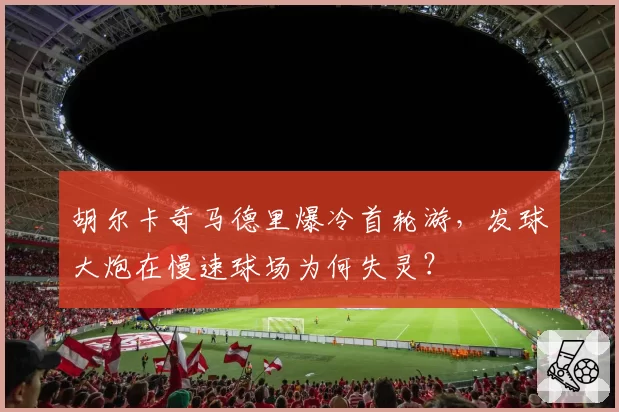 胡尔卡奇马德里爆冷首轮游，发球大炮在慢速球场为何失灵？