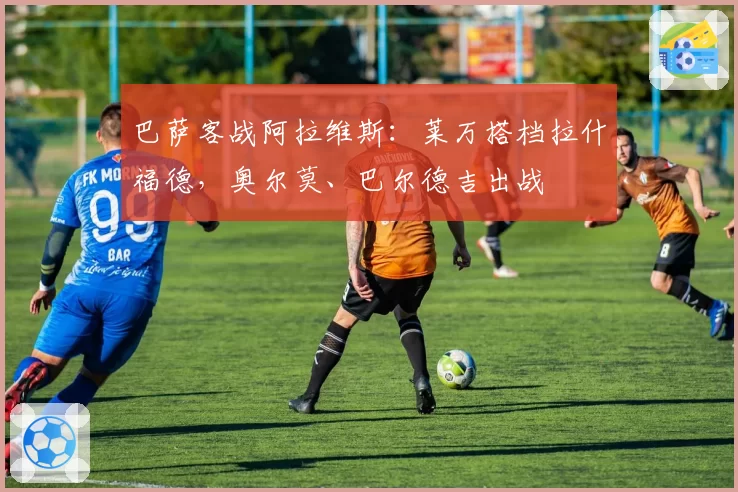 巴萨客战阿拉维斯：莱万搭档拉什福德，奥尔莫、巴尔德吉出战