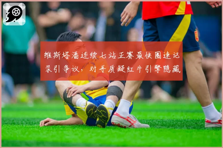 维斯塔潘连续七站正赛最快圈速记录引争议，对手质疑红牛引擎隐藏性能