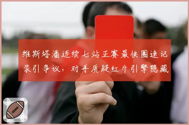 维斯塔潘连续七站正赛最快圈速记录引争议，对手质疑红牛引擎隐藏性能