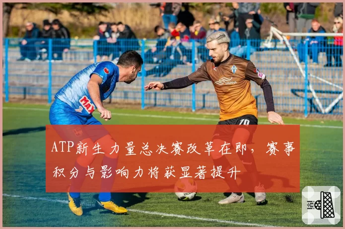 ATP新生力量总决赛改革在即，赛事积分与影响力将获显著提升