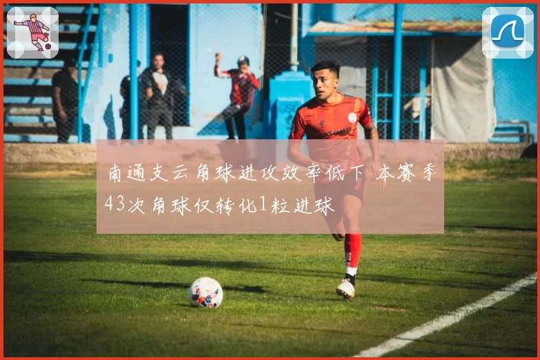 南通支云角球进攻效率低下 本赛季43次角球仅转化1粒进球