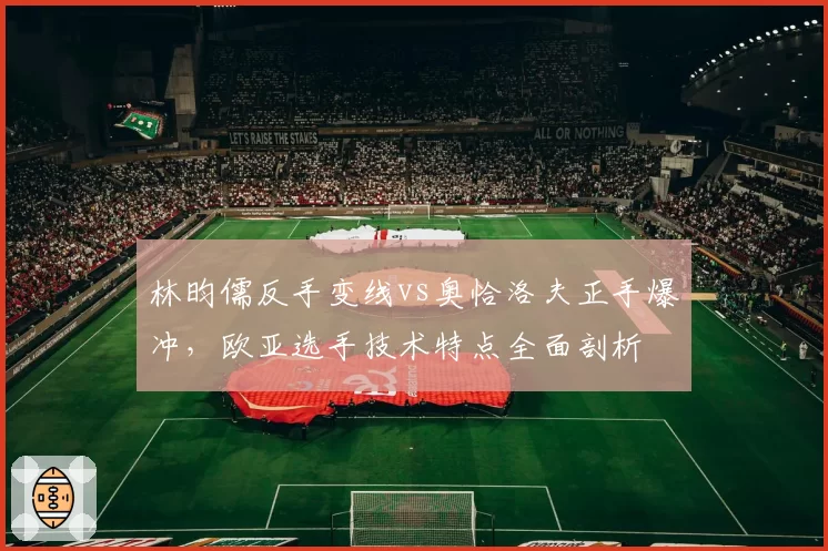 林昀儒反手变线vs奥恰洛夫正手爆冲，欧亚选手技术特点全面剖析