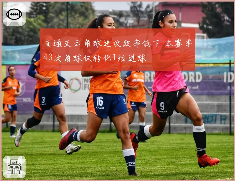 南通支云角球进攻效率低下 本赛季43次角球仅转化1粒进球