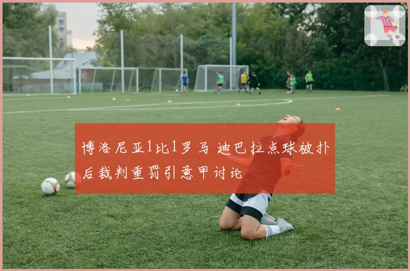 博洛尼亚1比1罗马 迪巴拉点球被扑后裁判重罚引意甲讨论