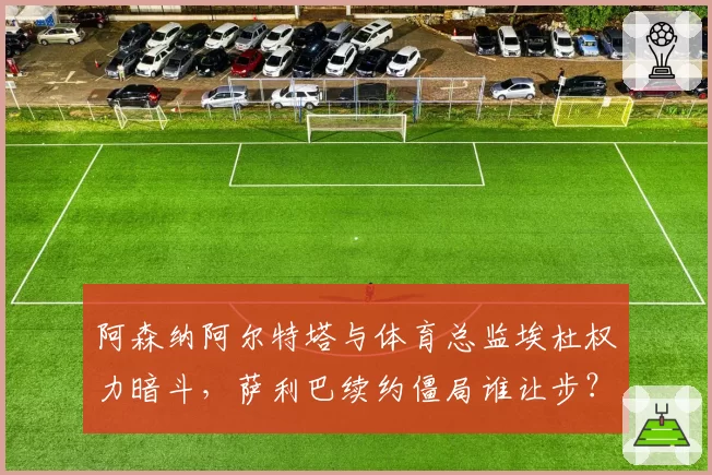 阿森纳阿尔特塔与体育总监埃杜权力暗斗，萨利巴续约僵局谁让步？