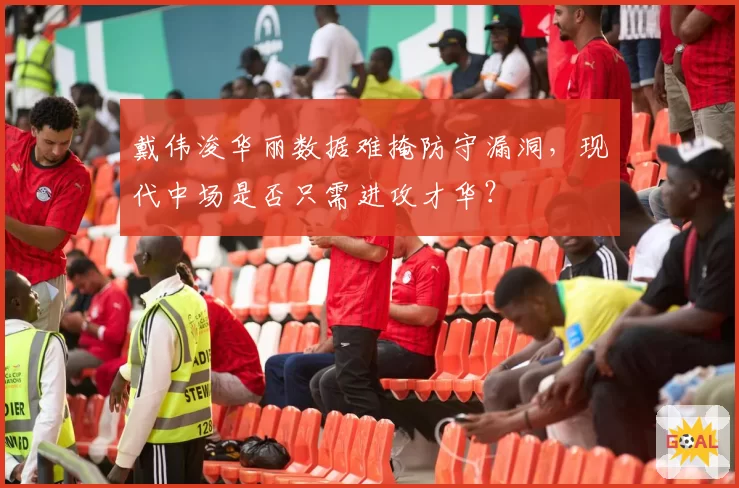 戴伟浚华丽数据难掩防守漏洞，现代中场是否只需进攻才华？