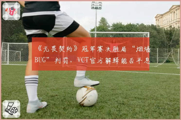 《无畏契约》冠军赛决胜局“烟墙BUG”判罚,VCT官方解释能否平息争议?