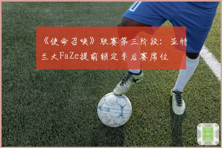 《使命召唤》联赛第三阶段：亚特兰大FaZe提前锁定季后赛席位