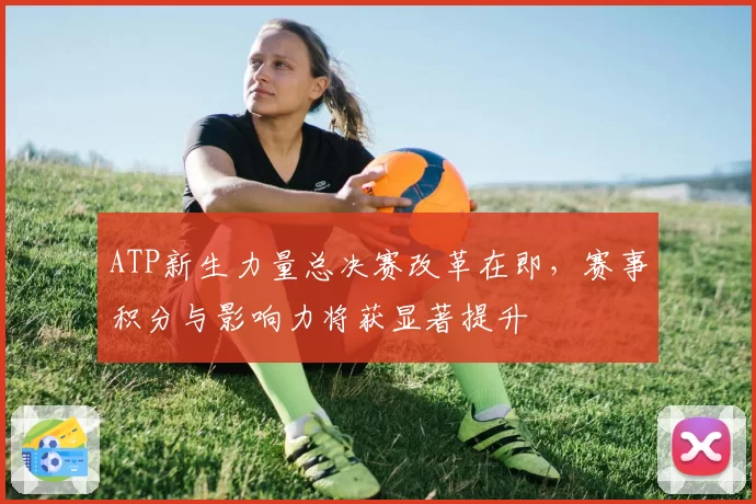 ATP新生力量总决赛改革在即，赛事积分与影响力将获显著提升