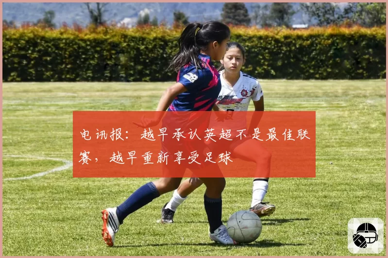 电讯报：越早承认英超不是最佳联赛，越早重新享受足球