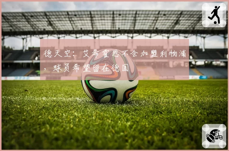 德天空:艾希霍恩不会加盟利物浦,球员希望留在德国
