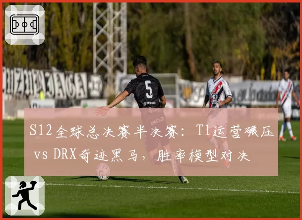 S12全球总决赛半决赛:T1运营碾压 vs DRX奇迹黑马,胜率模型对决