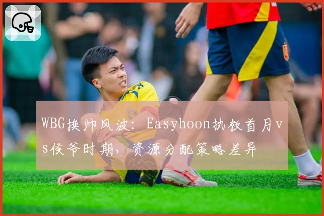 WBG换帅风波:Easyhoon执教首月vs侯爷时期,资源分配策略差异