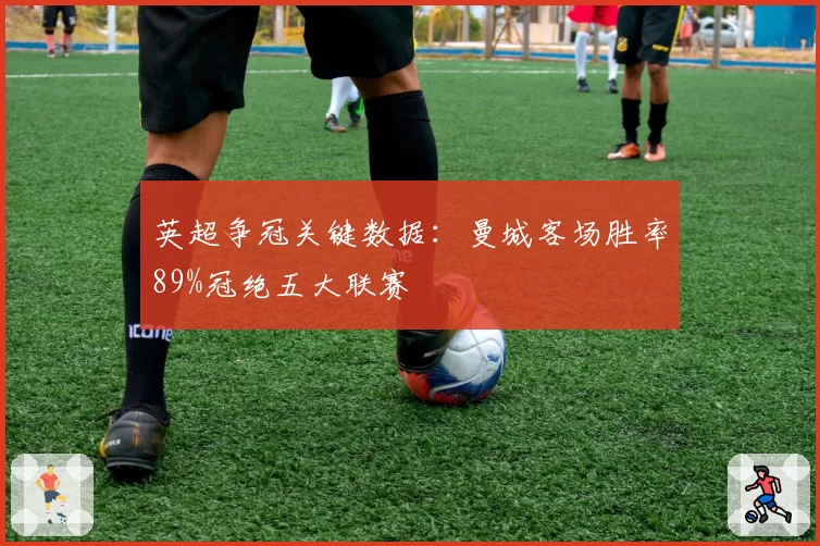 英超争冠关键数据:曼城客场胜率89%冠绝五大联赛