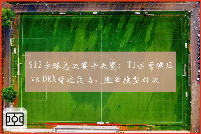 S12全球总决赛半决赛:T1运营碾压 vs DRX奇迹黑马,胜率模型对决