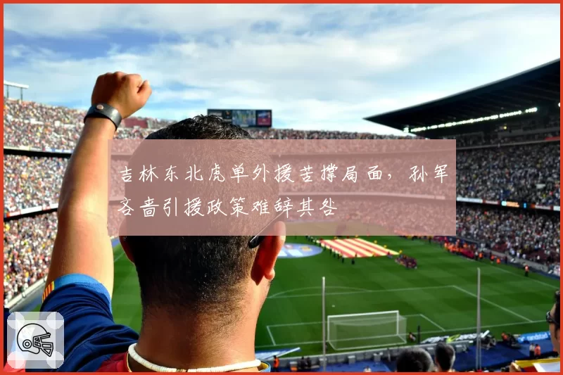 吉林东北虎单外援苦撑局面，孙军吝啬引援政策难辞其咎
