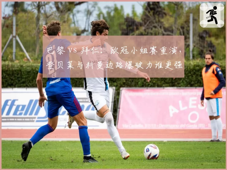 巴黎 vs 拜仁:欧冠小组赛重演,登贝莱与科曼边路爆破力谁更强