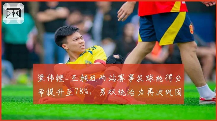 梁伟铿_王昶近两站赛事发球轮得分率提升至78%，男双统治力再次巩固