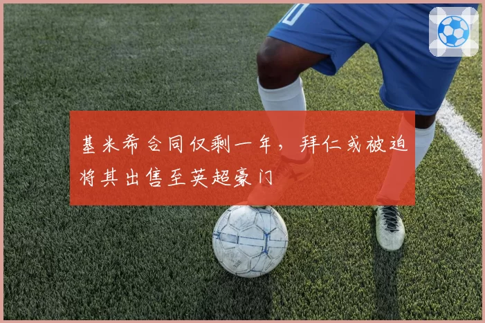 基米希合同仅剩一年,拜仁或被迫将其出售至英超豪门