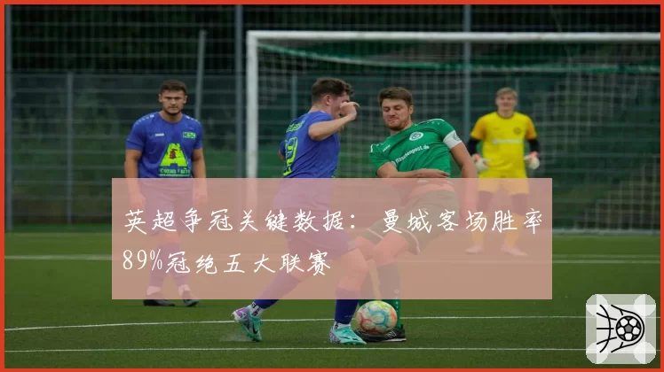 英超争冠关键数据:曼城客场胜率89%冠绝五大联赛