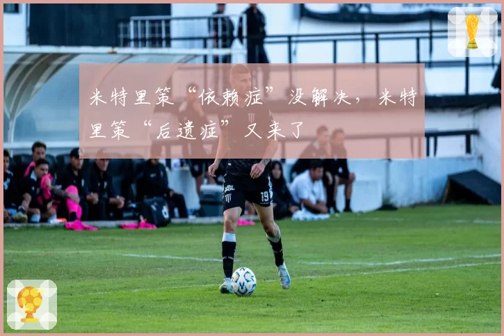 米特里策“依赖症”没解决,米特里策“后遗症”又来了