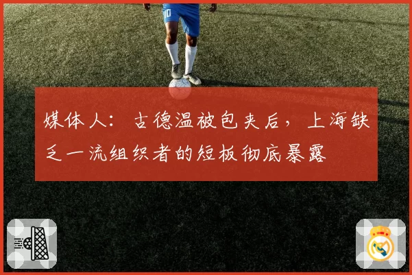 媒体人：古德温被包夹后，上海缺乏一流组织者的短板彻底暴露