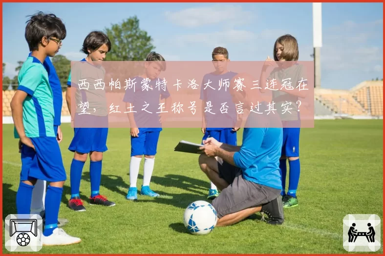 西西帕斯蒙特卡洛大师赛三连冠在望,红土之王称号是否言过其实?
