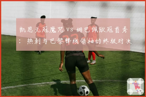 凯恩无冠魔咒 vs 姆巴佩欧冠首秀：热刺与巴黎锋线领袖的终极对决