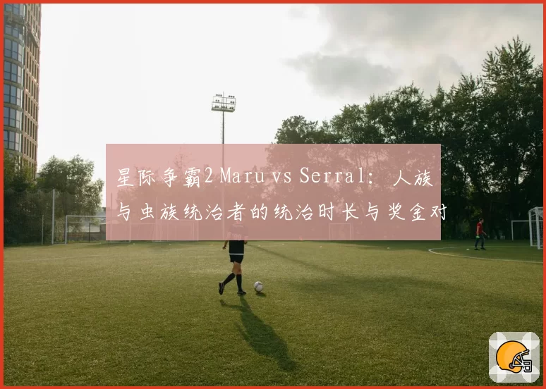 星际争霸2 Maru vs Serral：人族与虫族统治者的统治时长与奖金对比