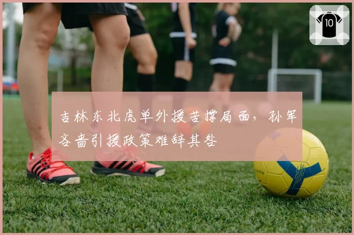 吉林东北虎单外援苦撑局面，孙军吝啬引援政策难辞其咎