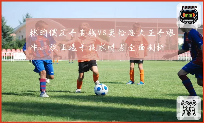 林昀儒反手变线vs奥恰洛夫正手爆冲，欧亚选手技术特点全面剖析
