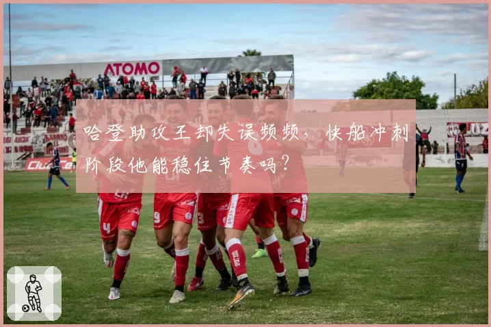 哈登助攻王却失误频频，快船冲刺阶段他能稳住节奏吗？