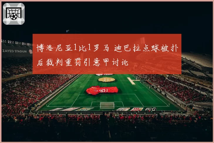 博洛尼亚1比1罗马 迪巴拉点球被扑后裁判重罚引意甲讨论