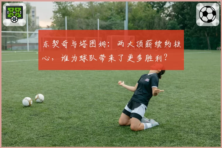 东契奇与塔图姆：两大顶薪续约核心，谁为球队带来了更多胜利？