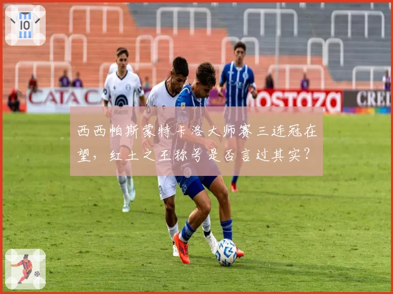 西西帕斯蒙特卡洛大师赛三连冠在望,红土之王称号是否言过其实?