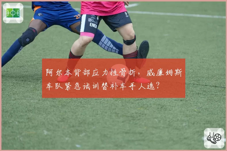 阿尔本背部应力性骨折，威廉姆斯车队紧急试训替补车手人选？