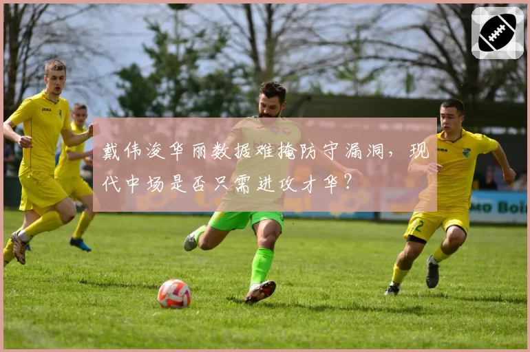 戴伟浚华丽数据难掩防守漏洞，现代中场是否只需进攻才华？