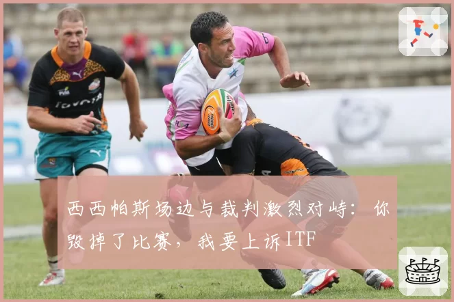 西西帕斯场边与裁判激烈对峙:你毁掉了比赛,我要上诉ITF