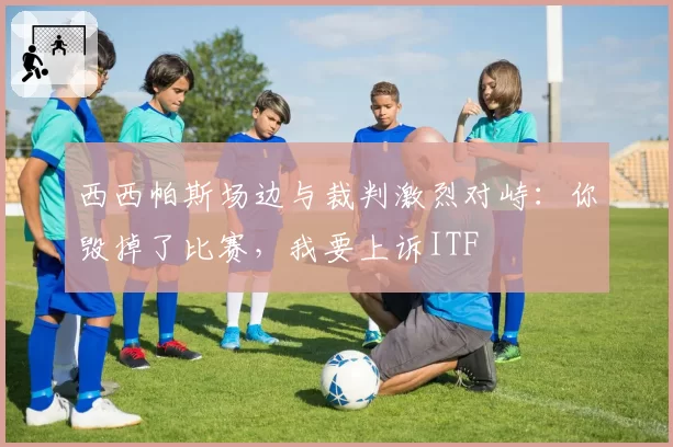 西西帕斯场边与裁判激烈对峙:你毁掉了比赛,我要上诉ITF