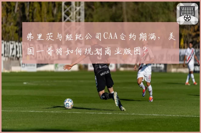 弗里茨与经纪公司CAA合约期满，美国一哥将如何规划商业版图？