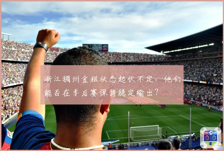 浙江稠州金租状态起伏不定，他们能否在季后赛保持稳定输出？