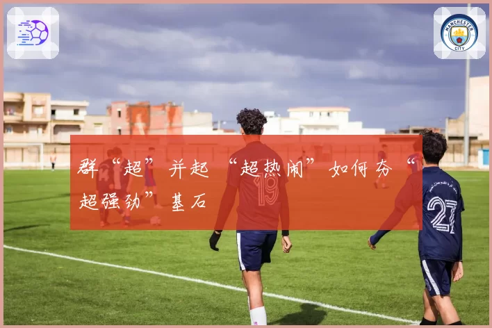 群“超”并起 “超热闹”如何夯“超强劲”基石