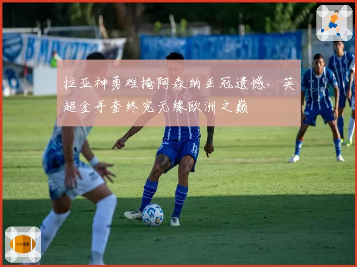 拉亚神勇难掩阿森纳丢冠遗憾，英超金手套终究无缘欧洲之巅