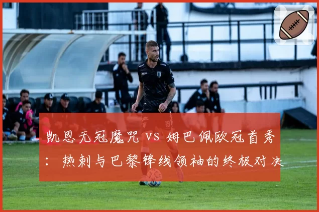 凯恩无冠魔咒 vs 姆巴佩欧冠首秀：热刺与巴黎锋线领袖的终极对决